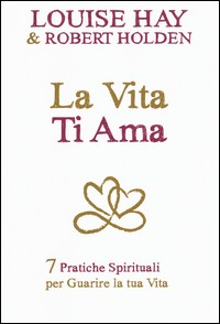 VITA TI AMA - 7 PRATICHE SPIRITUALI PER GUARIRE LA TUA VITA di HAY L. - HOLDEN R.