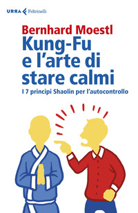 KUNG FU E L\'ARTE DI STARE CALMI - I 7 PRINCIPI SHAOLIN PER L\'AUTOCONTROLLO
