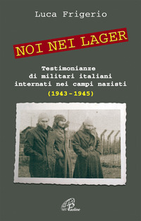 NOI NEI LAGER - TESTIMONIANZE DI MILITARI ITALIANI INTERNATI NEI CAMPI NAZISTI