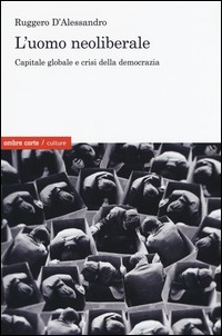 UOMO NEOLIBERALE - CAPITALE GLOBALE E CRISI DELLA DEMOCRAZIA di D\'ALESSANDRO RUGGERO