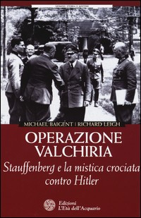 OPERAZIONE VALCHIRIA - STAUFFENBERG E LA MISTICA CROCIATA CONTRO HITLER di BAIGENT M. - LEIGH R.