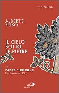 CIELO SOTTO LE PIETRE - PADRE PICCIRILLO L\'ARCHEOLOGO DI DIO di FRISO ALBERTO