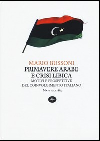 PRIMAVERE ARABE E CRISI LIBICA - MOTIVI E PROSPETTIVE DEL COINVOLGIMENTO ITALIANO di BUSSONI MARIO