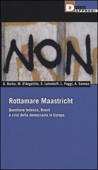 ROTTAMARE MAASTRICHT - QUESTIONE TEDESCA BREXIT E CRISI DELLA DEMOCRAZIA IN EUROPA di BARBA A. - D\'ANGELILLO M. - LEHNDORFF S. -