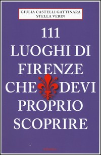 111 LUOGHI DI FIRENZE CHE DIVI PROPRIO SCOPRIRE di CASTELLI GATTINARA G. - VERIN