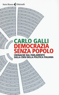DEMOCRAZIA SENZA POPOLO - CRONACHE DAL PARLAMENTO SULLA CRISI DELLA POLITICA ITALIANA di GALLI CARLO