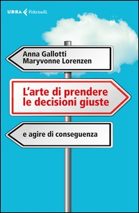 ARTE DI PRENDERE LE DECISIONI GIUSTE E AGIRE DI CONSEGUENZA di GALLOTTI A. - LORENZEN M.