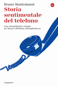STORIA SENTIMENTALE DEL TELEFONO - UNO STRAORDINARIO VIAGGIO DA MEUCCI ALL\'HOMO SMARTPHONICUS
