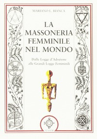 MASSONERIA FEMMINILE NEL MONDO - DALLE LOGGE D\'ADOZIONE ALLE GRANDI LOGGE FEMMINILI di BIANCA MARIANO L.