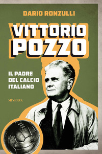 VITTORIO POZZO - IL PADRE DEL CALCIO ITALIANO