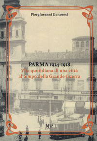 PARMA 1914 - 1918 VITA QUOTIDIANA DI UNA CITTA\' AL TEMPO DELLA GRANDE GUERRA