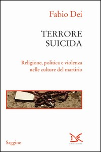 TERRORE SUICIDA - RELIGIONE POLITICA E VIOLENZA NELLE CULTURE DEL MARTIRIO di DEI FABIO