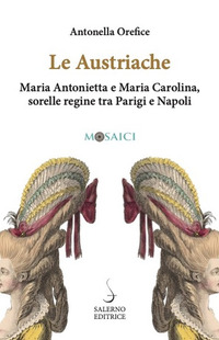 AUSTRIACHE - MARIA ANTONIETTA E MARIA CAROLINA SORELLE REGINE TRA PARIGI E NAPOLI