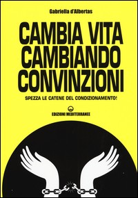 CAMBIA VITA CAMBIANDO CONVINZIONI - SPEZZA LE CATENE DEL CONDIZIONAMENTO ! di D\'ALBERTAS GABRIELLA