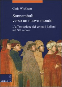 SONNAMBULI VERSO UN NUOVO MONDO - L\'AFFERMAZIONE DEI COMUNI ITALIANI NEL XII SECOLO di WICKHAM CHRIS