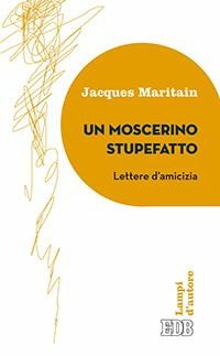 MOSCERINO STUPEFATTO - LETTERE D\'AMICIZIA di MARITAIN JACQUES