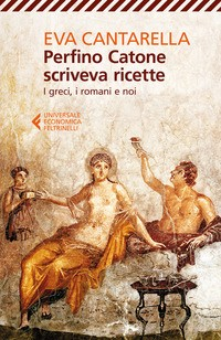 PERFINO CATONE SCRIVEVA RICETTE - I GRECI I ROMANI E NOI di CANTARELLA EVA
