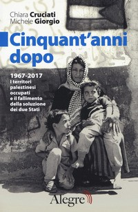 CINQUANT\'ANNI DOPO - 1967 - 2017 I TERRITORI PALESTINESI OCCUPATI E IL FALLIMENTO DELLA SOLUZIONE di CRUCIATI C. - GIORGIO M.