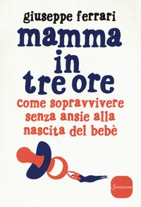 MAMMA IN TRE ORE - COME SOPRAVVIVERE SENZA ANSIE ALLA NASCITA DEL BEBE\' di FERRARI GIUSEPPE