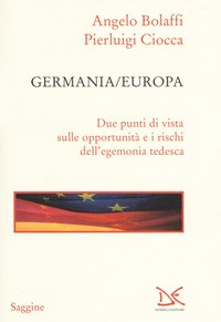 GERMANIA EUROPA - DUE PUNTI DI VISTA SULLE OPPORTUNITA\' E I RISCHI DELL\'EGEMONIA TEDESCA di BOLAFFI A. - CIOCCA P.