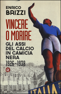 VINCERE O MORIRE - GLI ASSI DEL CALCIO IN CAMICIA NERA 1926 - 1938