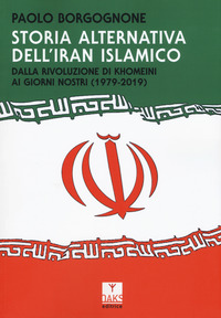 STORIA ALTERNATIVA DELL\'IRAN ISLAMICO - DALLA RIVOLUZIONE DI KHOMEINI AI GIORNI NOSTRI 1979 - 2019