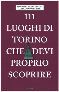 111 LUOGHI DA TORINO CHE DEVI PROPRIO SCOPRIRE di FRANCESCONI M. - MARTINI A.