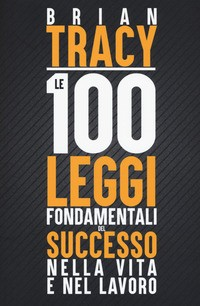 100 LEGGI FONDAMENTALI DEL SUCCESSO NELLA VITA E NEL LAVORO di TRACY BRIAN