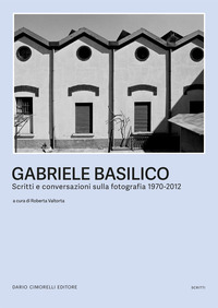 GABRIELE BASILICO - SCRITTI E CONVERSAZIONI SULLA FOTOGRAFIA 1970 - 2012