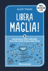 LIBERA MAGLIA ! - MANUALE PER CREARE 10 E PIU\' CAPI FACILI ED ETICI di TWAIN ALICE