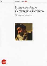 CARAVAGGIO E IL COMICO - ALLE ORIGINI DEL NATURALISMO di PORZIO FRANCESCO