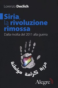SIRIA LA RIVOLUZIONE RIMOSSA - DALLA RIVOLTA DEL 2011 ALLA GUERRA di DECLICH LORENZO