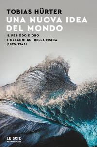 NUOVA IDEA DEL MONDO - IL PERIODO D\'ORO E GLI ANNI BUI DELLA FISICA 1895-1945