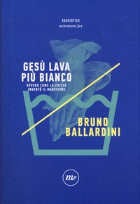 GESU\' LAVA PIU\' BIANCO - OVVERO COME LA CHIESA INVENTO\' IL MARKETING di BALLARDINI BRUNO