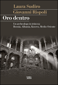 ORO DENTRO - UN ARCHEOLOGO IN TRINCEA BOSNIA ALBANIA KOSOVO MEDIO ORIENTE