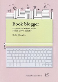 BOOK BLOGGER - SCRIVERE DI LIBRI IN RETE - COME DOVE PERCHE\' di CIARAPICA GIULIA