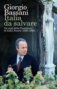 ITALIA DA SALVARE - GLI ANNI DELLA PRESIDENZA DI ITALIA NOSTRA 1965 - 1980 di BASSANI GIORGIO