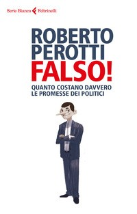 FALSO ! - QUANTO COSTANO DAVVERO LE PROMESSE DEI POLITICI di PEROTTI ROBERTO