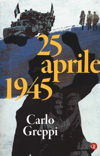 25 APRILE 1945 - 10 GIORNI CHE HANNO FATTO L\'ITALIA di GREPPI CARLO