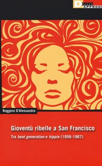 GIOVENTU\' RIBELLE A SAN FRANCISCO - TRA BEAT GENERATION E HIPPIE 1956 - 1967 di D\'ALESSANDRO RUGGERO