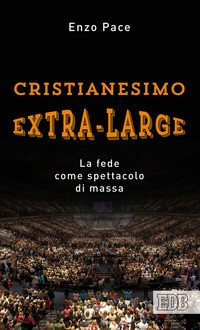 CRISTIANESIMO EXTRA LARGE - LA FEDE COME SPETTACOLO DI MASSA di PACE ENZO