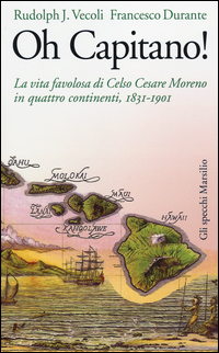 OH CAPITANO ! - LA VITA FAVOLOSA DI CELSO CESARE MORENO IN QUATTRO CONTINENTI 1831 - 1901