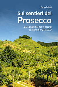 SUI SENTIERI DEL PROSECCO - 16 ESCURSIONI SULLE COLLINE PATRIMONIO UNESCO