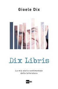 DIX LIBRIS - LA MIA STORIA SENTIMENTALE DELLA LETTERATURA di DIX GIOELE