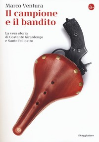 CAMPIONE E IL BANDITO - LA VERA STORIA DI COSTANTE GIRARDENGO E SANTE POLLASTRO di VENTURA MARCO