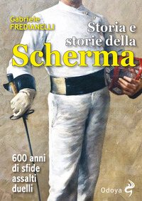 STORIA E STORIE DELLA SCHERMA - 600 ANNI DI SFIDE ASSALTI DUELLI
