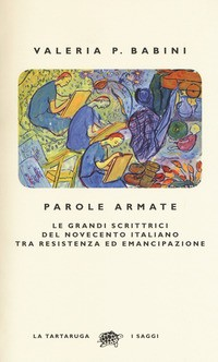 PAROLE ARMATE - LE GRANDI SCRITTRICI DEL NOVECENTO ITALIANO TRA RESISTENZA ED EMANCIPAZIONE di BABINI VALERIA P.