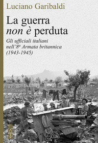 GUERRA NON E\' PERDUTA - GLI UFFICIALI ITALIANI NELL\' 8A ARMATA BRITANNICA 1943 - 1945