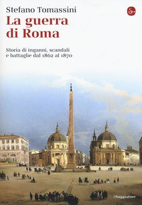 GUERRA DI ROMA - STORIA DI INGANNI SCANDALI E BATTAGLIE DAL 1862 AL 1870 di TOMASSINI STEFANO