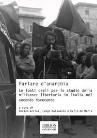 PARLARE D\'ANARCHIA - LE FONTI ORALI PER LO STTUDIO DELLA MILITANZA LIBERTARIA IN ITALIA di ACCIAI E. - BALSAMINI L. - DE MARIA C